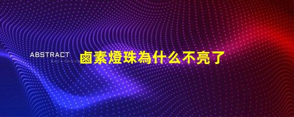 鹵素燈珠為什么不亮了 鹵素大燈為什么不亮
